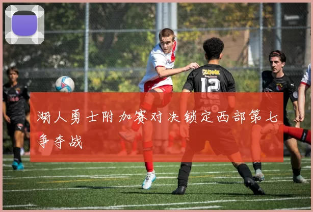 湖人勇士附加赛对决锁定西部第七争夺战