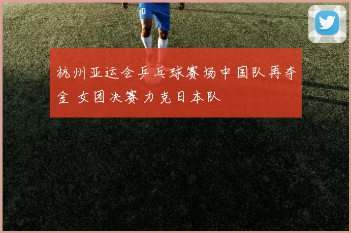 杭州亚运会乒乓球赛场中国队再夺金 女团决赛力克日本队