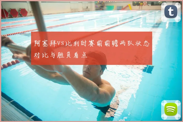 阿塞拜vs比利时赛前前瞻两队状态对比与胜负看点