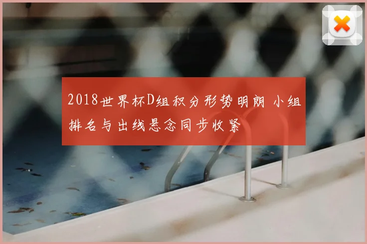 2018世界杯D组积分形势明朗 小组排名与出线悬念同步收紧