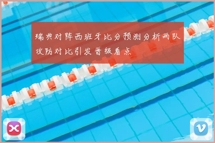 瑞典对阵西班牙比分预测分析两队攻防对比引发晋级看点