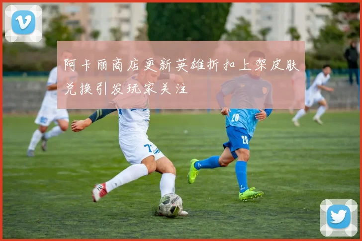 阿卡丽商店更新英雄折扣上架皮肤兑换引发玩家关注