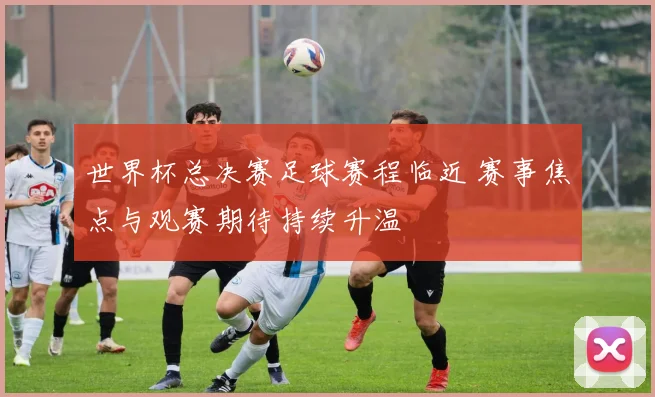 世界杯总决赛足球赛程临近 赛事焦点与观赛期待持续升温