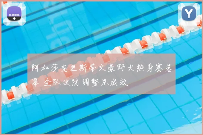 阿加莎克里斯蒂文豪野犬热身赛落幕 全队攻防调整见成效