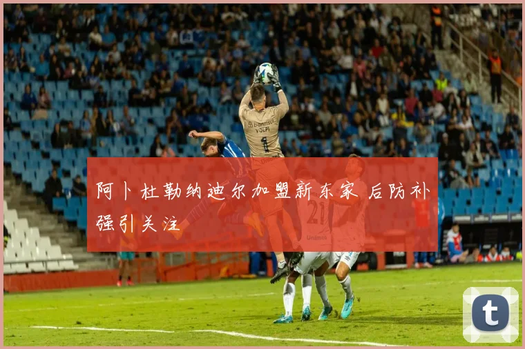 阿卜杜勒纳迪尔加盟新东家 后防补强引关注