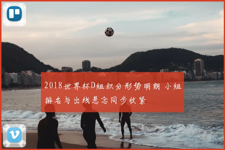 2018世界杯D组积分形势明朗 小组排名与出线悬念同步收紧