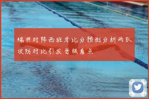 瑞典对阵西班牙比分预测分析两队攻防对比引发晋级看点