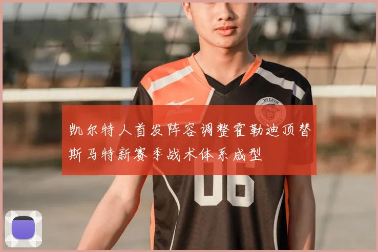 凯尔特人首发阵容调整霍勒迪顶替斯马特新赛季战术体系成型