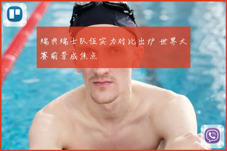 瑞典瑞士队伍实力对比出炉 世界大赛前景成焦点