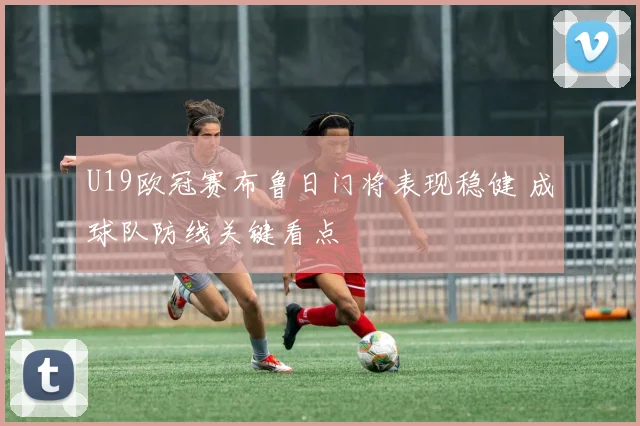 U19欧冠赛布鲁日门将表现稳健 成球队防线关键看点